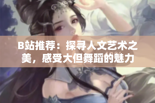 B站推荐：探寻人文艺术之美，感受大但舞蹈的魅力