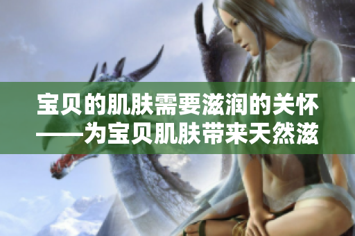 宝贝的肌肤需要滋润的关怀——为宝贝肌肤带来天然滋润