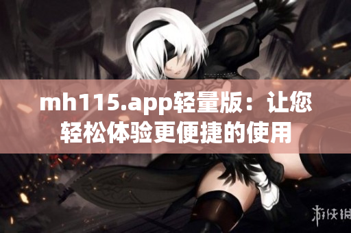 mh115.app轻量版:让您轻松体验更便捷的使用 mh115.app轻量版:让您轻松体验更便捷的使用