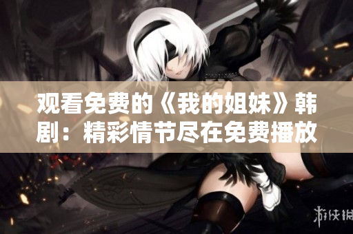 观看免费的《我的姐妹》韩剧：精彩情节尽在免费播放平台