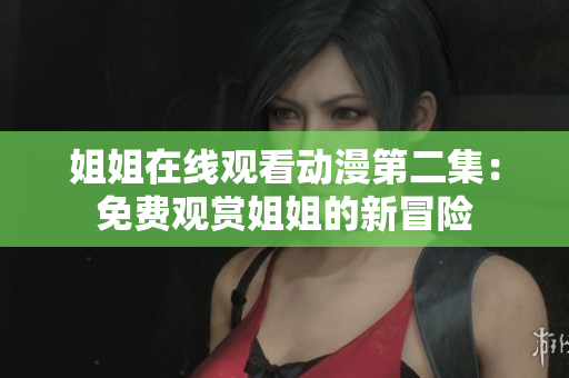 姐姐在线观看动漫第二集：免费观赏姐姐的新冒险