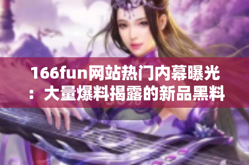 166fun网站热门内幕曝光：大量爆料揭露的新品黑料