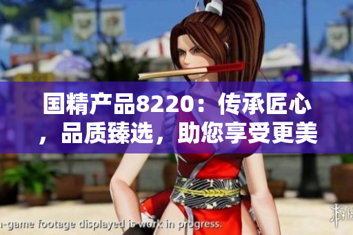 国精产品8220：传承匠心，品质臻选，助您享受更美好生活