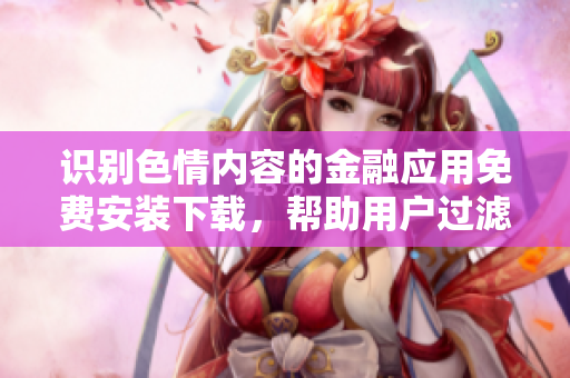 识别色情内容的金融应用免费安装下载，帮助用户过滤不良信息