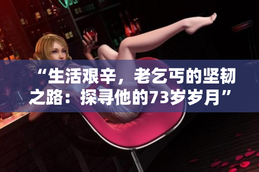 “生活艰辛，老乞丐的坚韧之路：探寻他的73岁岁月”