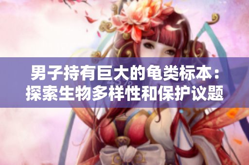男子持有巨大的龟类标本：探索生物多样性和保护议题