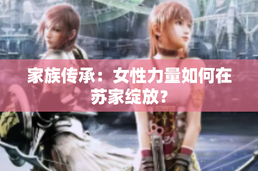 家族传承：女性力量如何在苏家绽放？