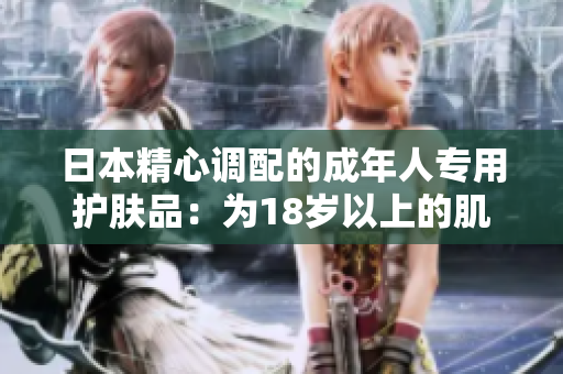 日本精心调配的成年人专用护肤品：为18岁以上的肌肤呵护般无微不至