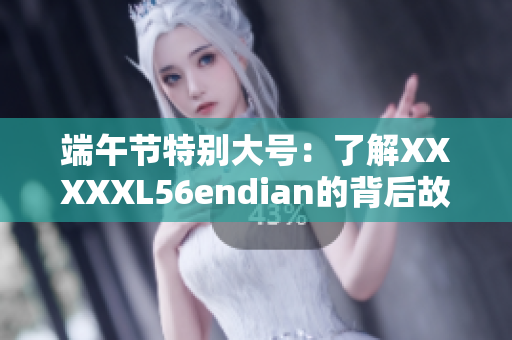 端午节特别大号：了解XXXXXL56endian的背后故事