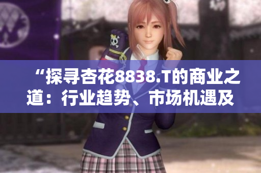 “探寻杏花8838.T的商业之道：行业趋势、市场机遇及投资前景解析”