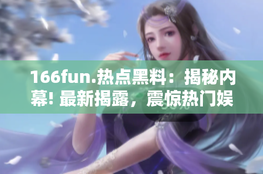 166fun.热点黑料：揭秘内幕! 最新揭露，震惊热门娱乐圈，惊天内幕大曝光!