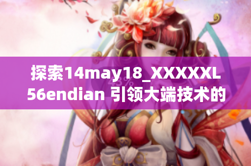 探索14may18_XXXXXL56endian 引领大端技术的未来
