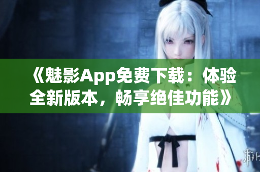 《魅影App免费下载：体验全新版本，畅享绝佳功能》