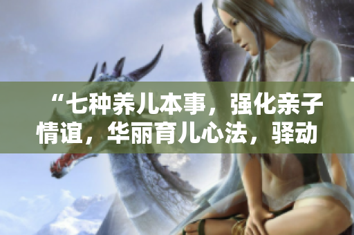 “七种养儿本事，强化亲子情谊，华丽育儿心法，驿动家庭幸福”
