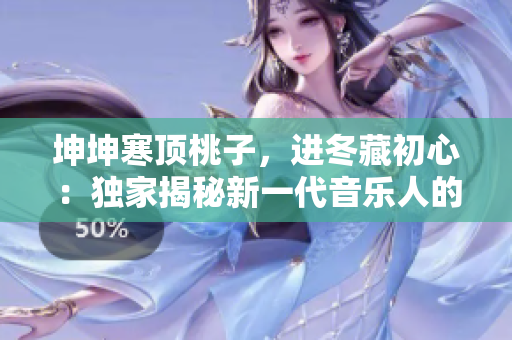坤坤寒顶桃子，进冬藏初心：独家揭秘新一代音乐人的内心世界