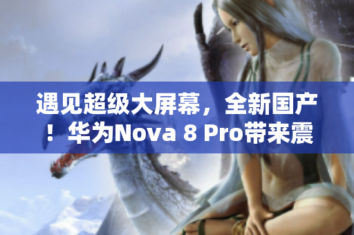 遇见超级大屏幕，全新国产！华为Nova 8 Pro带来震撼体验！