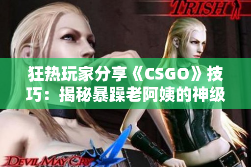 狂热玩家分享《CSGO》技巧：揭秘暴躁老阿姨的神级操作