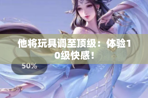 他将玩具调至顶级：体验10级快感！