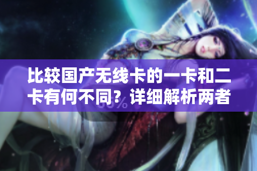 比较国产无线卡的一卡和二卡有何不同？详细解析两者区别