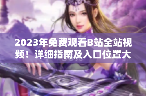 2023年免费观看B站全站视频！详细指南及入口位置大揭秘