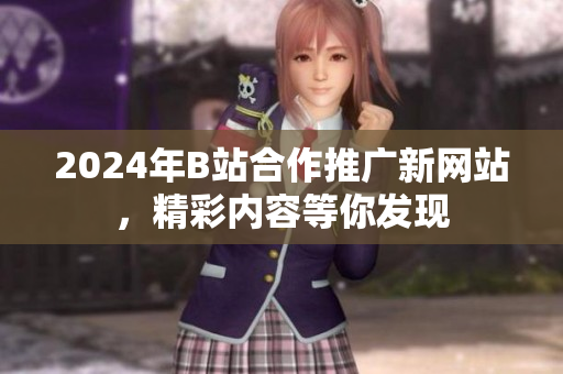 2024年B站合作推广新网站，精彩内容等你发现