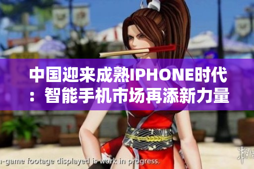 中国迎来成熟IPHONE时代：智能手机市场再添新力量