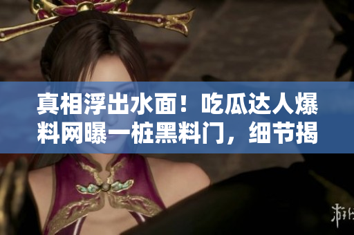 真相浮出水面！吃瓜达人爆料网曝一桩黑料门，细节揭秘引发热议