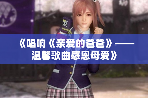 《唱响《亲爱的爸爸》——温馨歌曲感恩母爱》