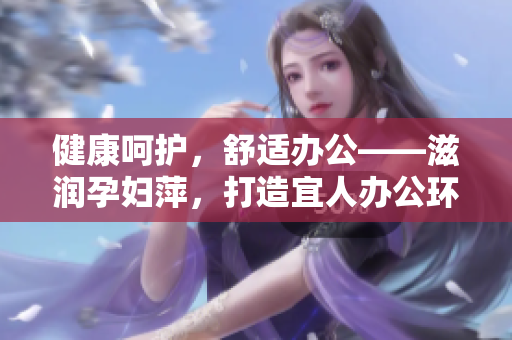 健康呵护，舒适办公——滋润孕妇萍，打造宜人办公环境