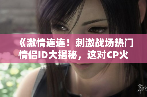 《激情连连！刺激战场热门情侣ID大揭秘，这对CP火力全开！》