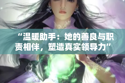 “温暖助手：她的善良与职责相伴，塑造真实领导力”