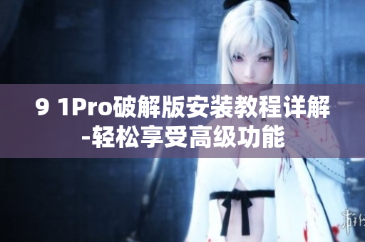 9 1Pro破解版安装教程详解-轻松享受高级功能