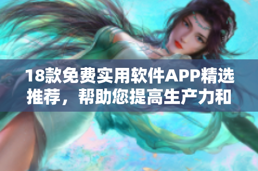 18款免费实用软件APP精选推荐，帮助您提高生产力和享受生活