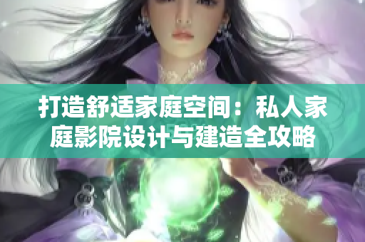 打造舒适家庭空间：私人家庭影院设计与建造全攻略