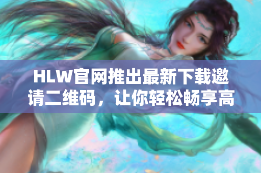HLW官网推出最新下载邀请二维码，让你轻松畅享高效沟通