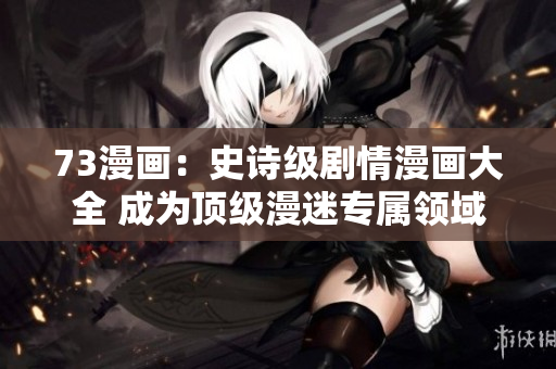 73漫画：史诗级剧情漫画大全 成为顶级漫迷专属领域