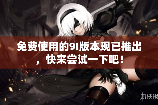 免费使用的9I版本现已推出，快来尝试一下吧！
