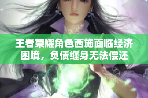 王者荣耀角色西施面临经济困境，负债缠身无法偿还