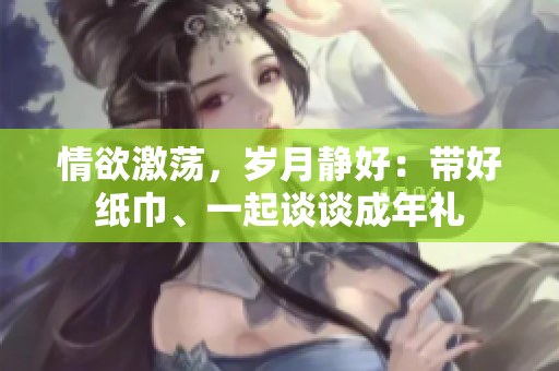情欲激荡，岁月静好：带好纸巾、一起谈谈成年礼