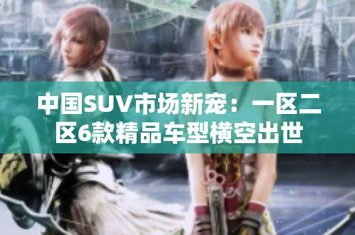 中国SUV市场新宠：一区二区6款精品车型横空出世