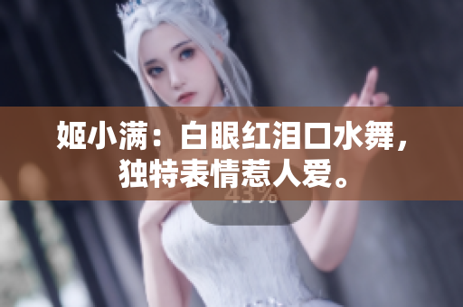 姬小满：白眼红泪口水舞，独特表情惹人爱。