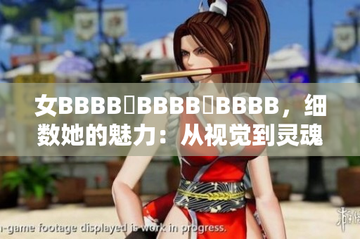 女BBBB槡BBBB槡BBBB，细数她的魅力：从视觉到灵魂，探索其独特之美