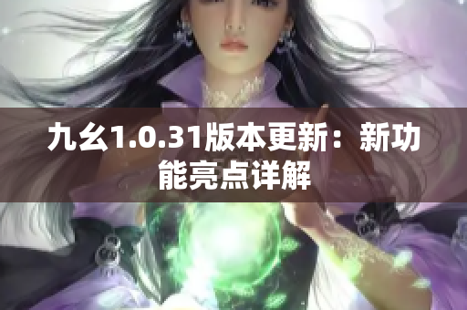 九幺1.0.31版本更新：新功能亮点详解