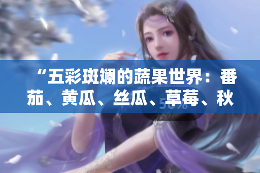 “五彩斑斓的蔬果世界：番茄、黄瓜、丝瓜、草莓、秋葵全面解读！”