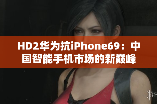 HD2华为抗iPhone69：中国智能手机市场的新巅峰