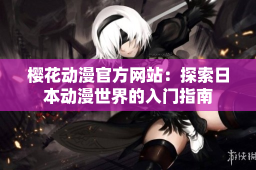 樱花动漫官方网站：探索日本动漫世界的入门指南