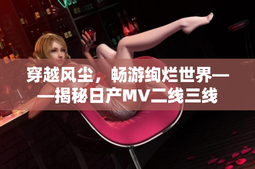穿越风尘，畅游绚烂世界——揭秘日产MV二线三线