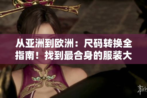 从亚洲到欧洲:尺码转换全指南!找到最合身的服装大小 从亚洲到欧洲:尺码转换全指南!找到最合身的服装大小