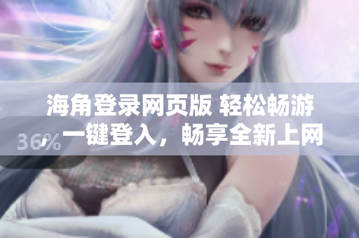 海角登录网页版 轻松畅游，一键登入，畅享全新上网体验