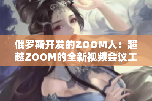 俄罗斯开发的ZOOM人：超越ZOOM的全新视频会议工具
